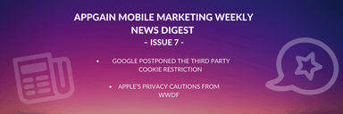 Appgain Mobile Marketing Weekly News Digest  – Issue 7 – Google Postponed The Third Party Cookie Restriction / Apple’s Privacy Cautions from WWDF